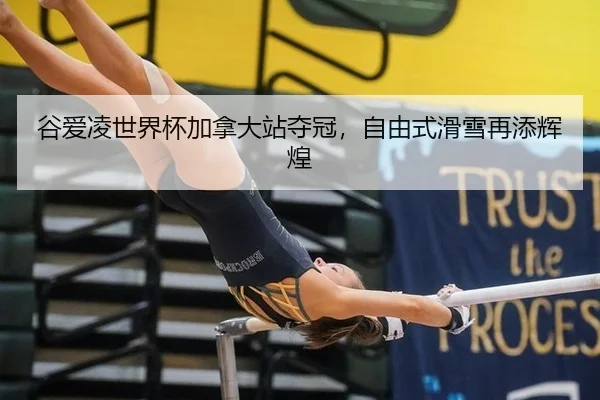 谷爱凌世界杯加拿大站夺冠，自由式滑雪再添辉煌
