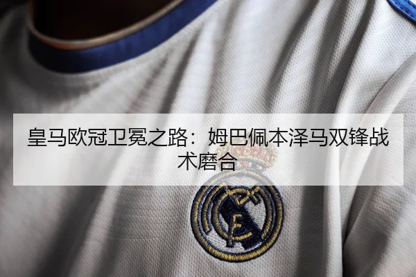 皇马欧冠卫冕之路：姆巴佩本泽马双锋战术磨合