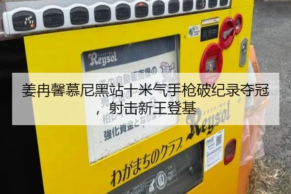 姜冉馨慕尼黑站十米气手枪破纪录夺冠，射击新王登基