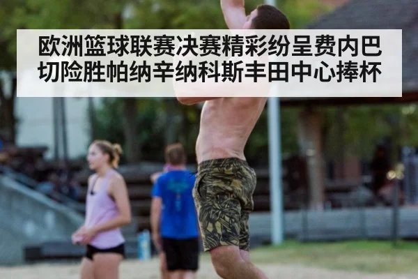 欧洲篮球联赛决赛精彩纷呈费内巴切险胜帕纳辛纳科斯丰田中心捧杯