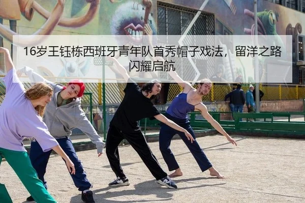16岁王钰栋西班牙青年队首秀帽子戏法，留洋之路闪耀启航