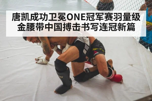 唐凯成功卫冕ONE冠军赛羽量级金腰带中国搏击书写连冠新篇