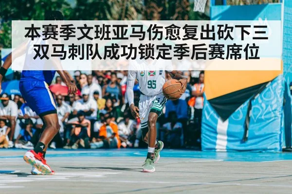 本赛季文班亚马伤愈复出砍下三双马刺队成功锁定季后赛席位
