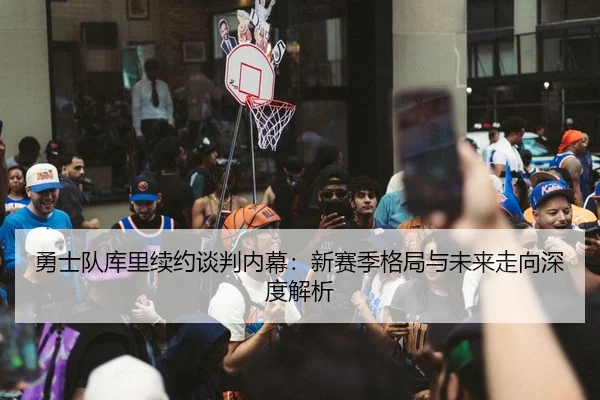 勇士队库里续约谈判内幕：新赛季格局与未来走向深度解析