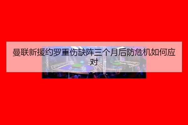 曼联新援约罗重伤缺阵三个月后防危机如何应对