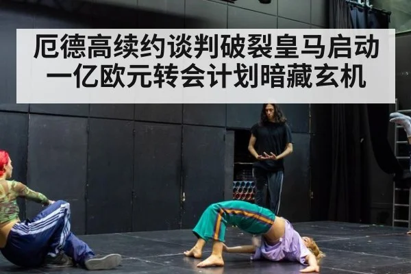 厄德高续约谈判破裂皇马启动一亿欧元转会计划暗藏玄机