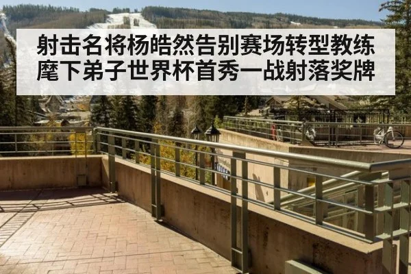 射击名将杨皓然告别赛场转型教练 麾下弟子世界杯首秀一战射落奖牌