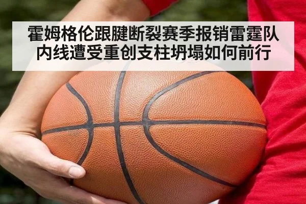 霍姆格伦跟腱断裂赛季报销雷霆队内线遭受重创支柱坍塌如何前行