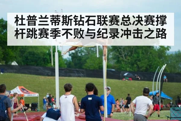 杜普兰蒂斯钻石联赛总决赛撑杆跳赛季不败与纪录冲击之路