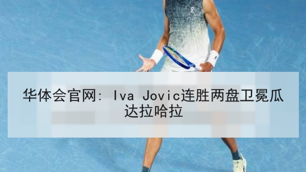 华体会官网: Iva Jovic连胜两盘卫冕瓜达拉哈拉 华体会官网: Iva Jovic连胜两盘卫冕瓜达拉哈拉