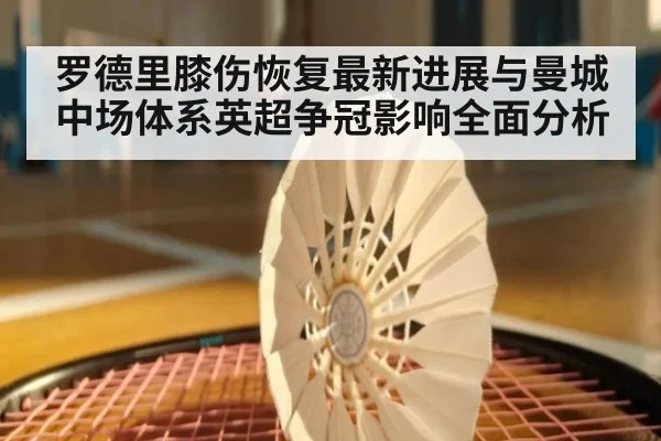 罗德里膝伤恢复最新进展与曼城中场体系英超争冠影响全面分析