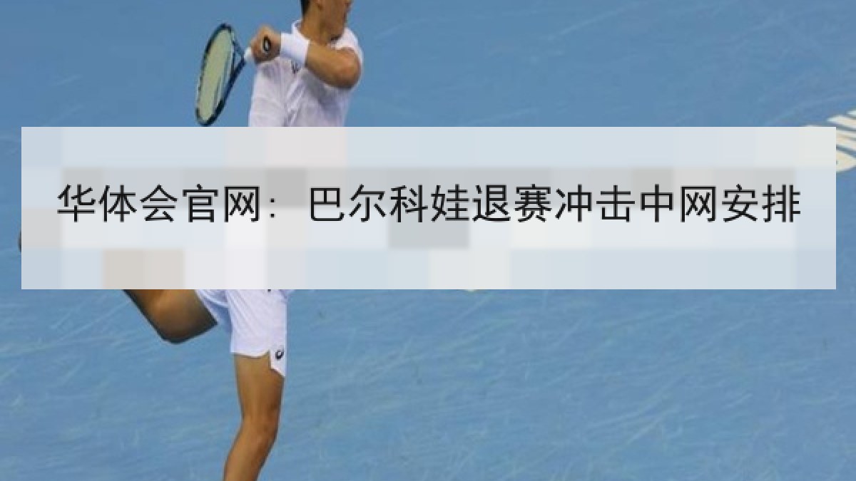 华体会官网: 巴尔科娃退赛冲击中网安排